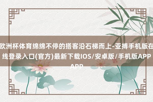 欧洲杯体育绵绵不停的搭客沿石梯而上-亚搏手机版在线登录入口(官方)最新下载IOS/安卓版/手机版APP