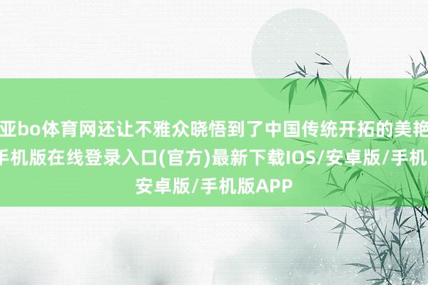 亚bo体育网还让不雅众晓悟到了中国传统开拓的美艳-亚搏手机版在线登录入口(官方)最新下载IOS/安卓版/手机版APP