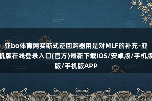 亚bo体育网买断式逆回购器用是对MLF的补充-亚搏手机版在线登录入口(官方)最新下载IOS/安卓版/手机版APP