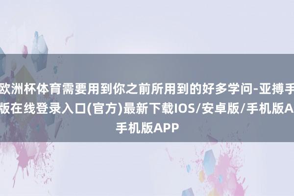 欧洲杯体育需要用到你之前所用到的好多学问-亚搏手机版在线登录入口(官方)最新下载IOS/安卓版/手机版APP