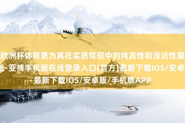 欧洲杯体育更为其在实质驾驭中的纯真性和浅近性奠定了坚实的基础-亚搏手机版在线登录入口(官方)最新下载IOS/安卓版/手机版APP