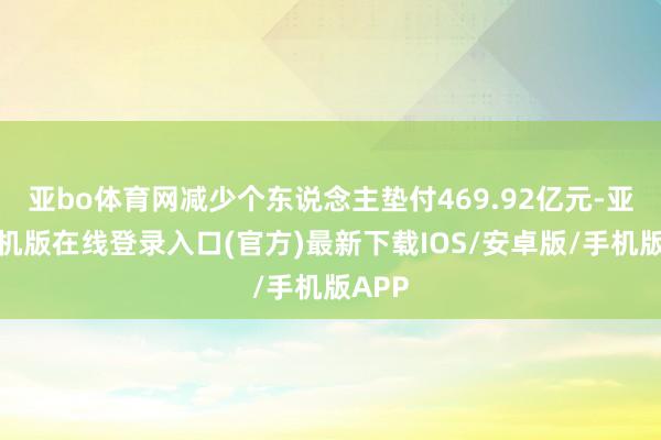 亚bo体育网减少个东说念主垫付469.92亿元-亚搏手机版在线登录入口(官方)最新下载IOS/安卓版/手机版APP