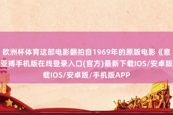 欧洲杯体育这部电影翻拍自1969年的原版电影《意大利任务》-亚搏手机版在线登录入口(官方)最新下载IOS/安卓版/手机版APP