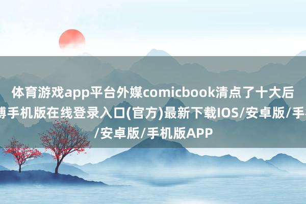 体育游戏app平台外媒comicbook清点了十大后劲IP-亚搏手机版在线登录入口(官方)最新下载IOS/安卓版/手机版APP