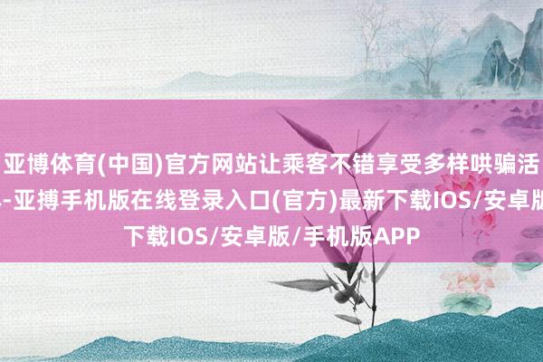 亚博体育(中国)官方网站让乘客不错享受多样哄骗活动和文娱本体-亚搏手机版在线登录入口(官方)最新下载IOS/安卓版/手机版APP
