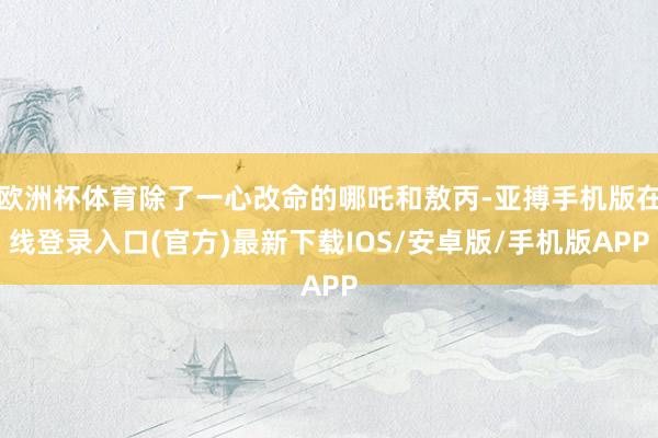 欧洲杯体育除了一心改命的哪吒和敖丙-亚搏手机版在线登录入口(官方)最新下载IOS/安卓版/手机版APP