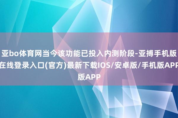 亚bo体育网当今该功能已投入内测阶段-亚搏手机版在线登录入口(官方)最新下载IOS/安卓版/手机版APP