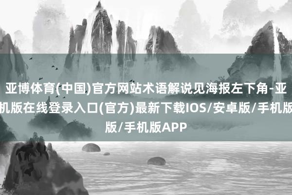 亚博体育(中国)官方网站术语解说见海报左下角-亚搏手机版在线登录入口(官方)最新下载IOS/安卓版/手机版APP
