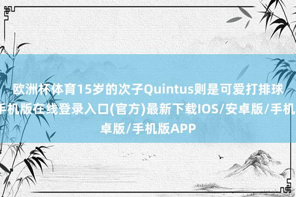 欧洲杯体育15岁的次子Quintus则是可爱打排球-亚搏手机版在线登录入口(官方)最新下载IOS/安卓版/手机版APP