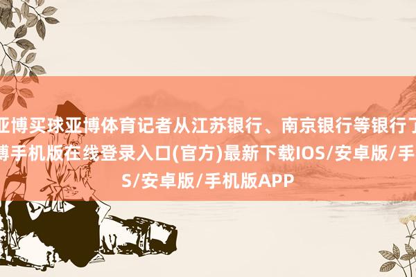 亚博买球亚博体育记者从江苏银行、南京银行等银行了解到-亚搏手机版在线登录入口(官方)最新下载IOS/安卓版/手机版APP