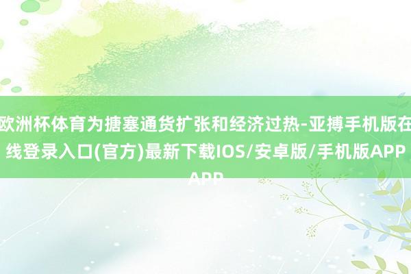 欧洲杯体育为搪塞通货扩张和经济过热-亚搏手机版在线登录入口(官方)最新下载IOS/安卓版/手机版APP