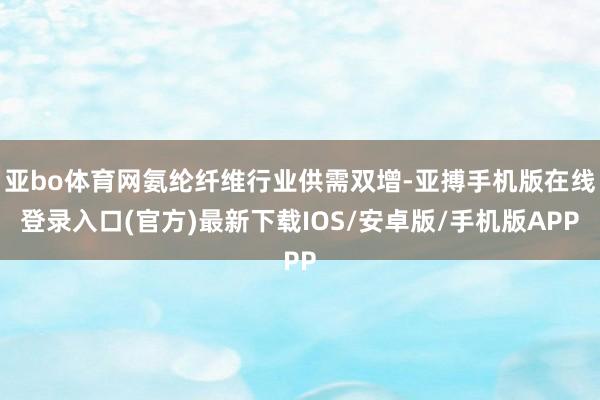 亚bo体育网氨纶纤维行业供需双增-亚搏手机版在线登录入口(官方)最新下载IOS/安卓版/手机版APP
