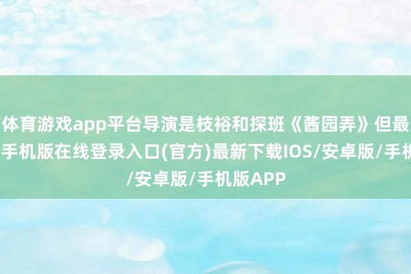 体育游戏app平台导演是枝裕和探班《酱园弄》但最终-亚搏手机版在线登录入口(官方)最新下载IOS/安卓版/手机版APP