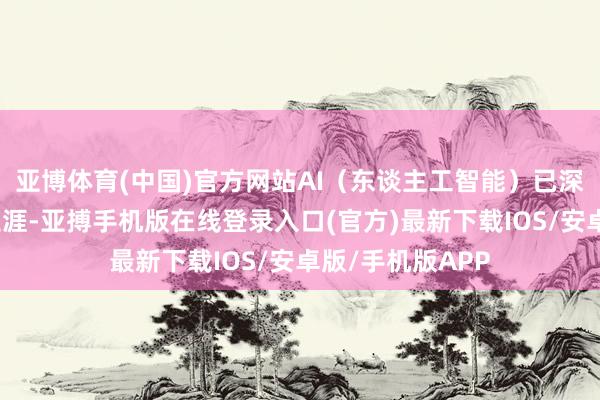 亚博体育(中国)官方网站AI（东谈主工智能）已深刻咱们的泛泛生涯-亚搏手机版在线登录入口(官方)最新下载IOS/安卓版/手机版APP