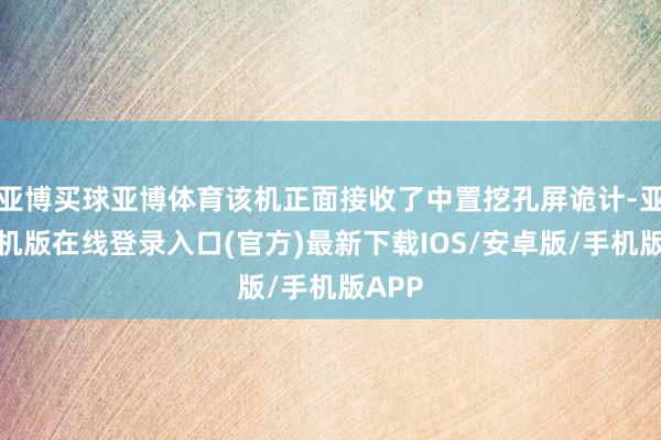 亚博买球亚博体育该机正面接收了中置挖孔屏诡计-亚搏手机版在线登录入口(官方)最新下载IOS/安卓版/手机版APP
