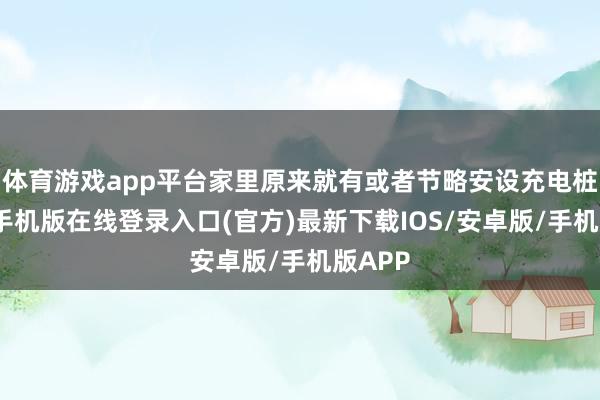 体育游戏app平台家里原来就有或者节略安设充电桩-亚搏手机版在线登录入口(官方)最新下载IOS/安卓版/手机版APP