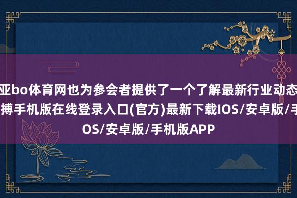 亚bo体育网也为参会者提供了一个了解最新行业动态的契机-亚搏手机版在线登录入口(官方)最新下载IOS/安卓版/手机版APP