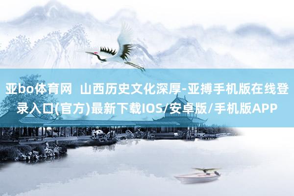 亚bo体育网  山西历史文化深厚-亚搏手机版在线登录入口(官方)最新下载IOS/安卓版/手机版APP