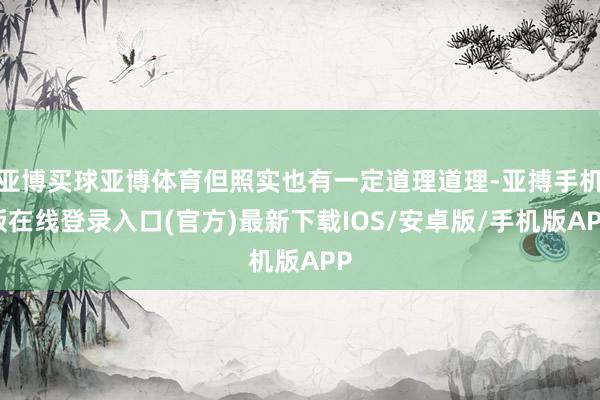 亚博买球亚博体育但照实也有一定道理道理-亚搏手机版在线登录入口(官方)最新下载IOS/安卓版/手机版APP
