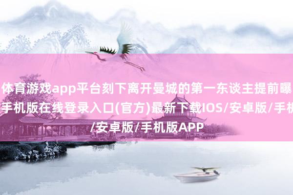 体育游戏app平台刻下离开曼城的第一东谈主提前曝光-亚搏手机版在线登录入口(官方)最新下载IOS/安卓版/手机版APP