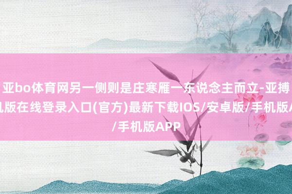 亚bo体育网另一侧则是庄寒雁一东说念主而立-亚搏手机版在线登录入口(官方)最新下载IOS/安卓版/手机版APP