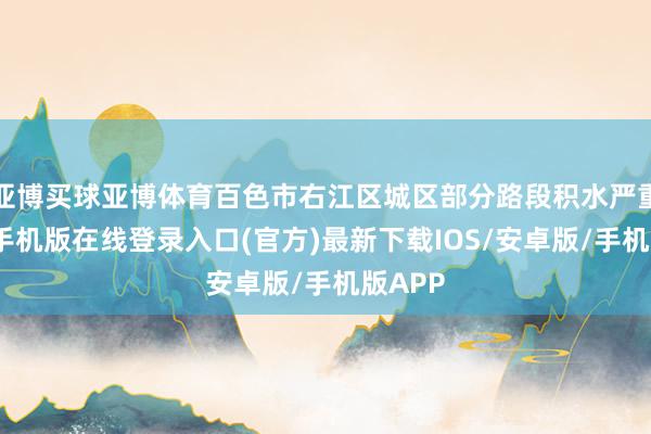 亚博买球亚博体育百色市右江区城区部分路段积水严重-亚搏手机版在线登录入口(官方)最新下载IOS/安卓版/手机版APP