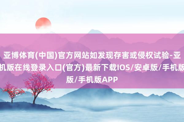 亚博体育(中国)官方网站如发现存害或侵权试验-亚搏手机版在线登录入口(官方)最新下载IOS/安卓版/手机版APP