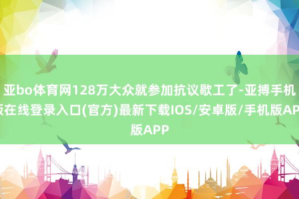亚bo体育网128万大众就参加抗议歇工了-亚搏手机版在线登录入口(官方)最新下载IOS/安卓版/手机版APP