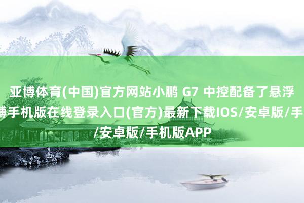 亚博体育(中国)官方网站小鹏 G7 中控配备了悬浮大屏-亚搏手机版在线登录入口(官方)最新下载IOS/安卓版/手机版APP