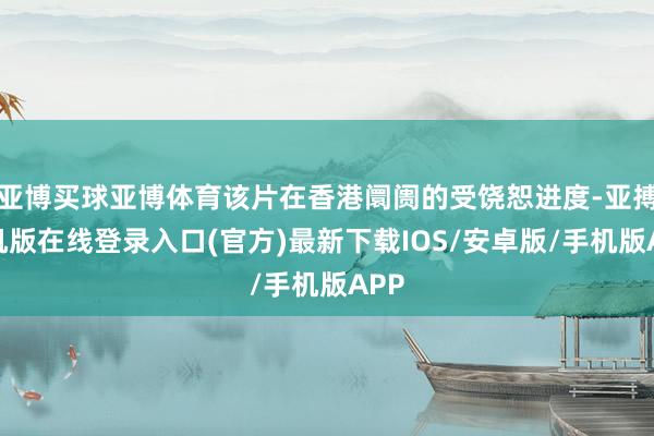 亚博买球亚博体育该片在香港阛阓的受饶恕进度-亚搏手机版在线登录入口(官方)最新下载IOS/安卓版/手机版APP