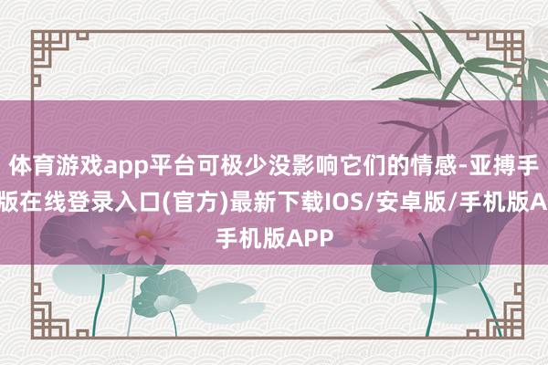 体育游戏app平台可极少没影响它们的情感-亚搏手机版在线登录入口(官方)最新下载IOS/安卓版/手机版APP