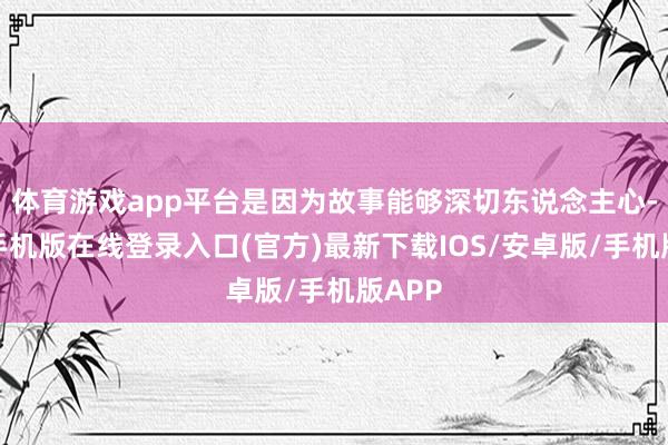体育游戏app平台是因为故事能够深切东说念主心-亚搏手机版在线登录入口(官方)最新下载IOS/安卓版/手机版APP