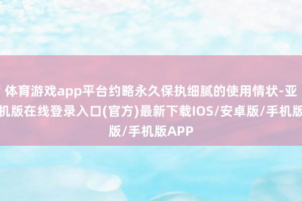体育游戏app平台约略永久保执细腻的使用情状-亚搏手机版在线登录入口(官方)最新下载IOS/安卓版/手机版APP