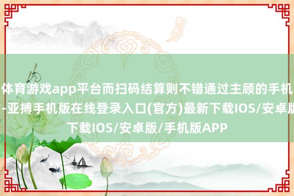 体育游戏app平台而扫码结算则不错通过主顾的手机随时完成支付-亚搏手机版在线登录入口(官方)最新下载IOS/安卓版/手机版APP