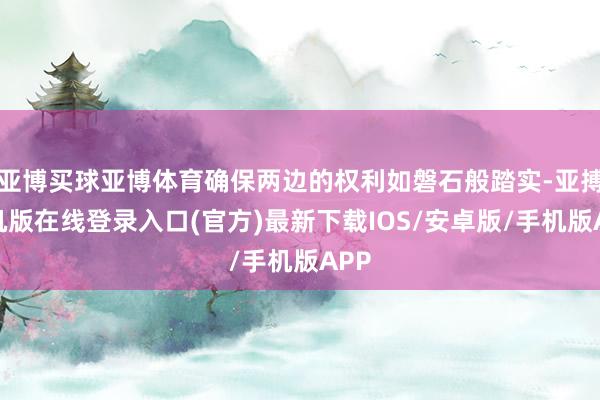 亚博买球亚博体育确保两边的权利如磐石般踏实-亚搏手机版在线登录入口(官方)最新下载IOS/安卓版/手机版APP