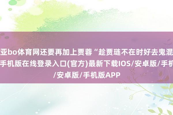 亚bo体育网还要再加上贾蓉“趁贾琏不在时好去鬼混”-亚搏手机版在线登录入口(官方)最新下载IOS/安卓版/手机版APP
