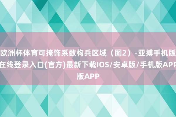 欧洲杯体育可掩饰系数构兵区域（图2）-亚搏手机版在线登录入口(官方)最新下载IOS/安卓版/手机版APP