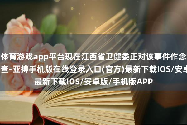 体育游戏app平台现在江西省卫健委正对该事件作念进一步走访、核查-亚搏手机版在线登录入口(官方)最新下载IOS/安卓版/手机版APP