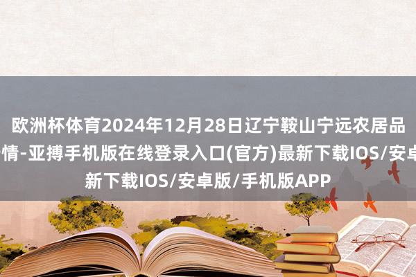 欧洲杯体育2024年12月28日辽宁鞍山宁远农居品批发市集价钱行情-亚搏手机版在线登录入口(官方)最新下载IOS/安卓版/手机版APP
