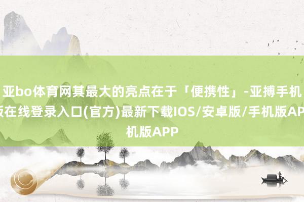 亚bo体育网其最大的亮点在于「便携性」-亚搏手机版在线登录入口(官方)最新下载IOS/安卓版/手机版APP