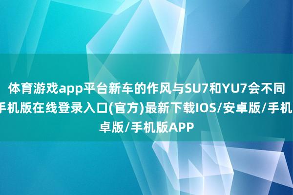 体育游戏app平台新车的作风与SU7和YU7会不同-亚搏手机版在线登录入口(官方)最新下载IOS/安卓版/手机版APP