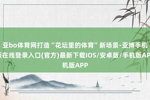 亚bo体育网打造“花坛里的体育”新场景-亚搏手机版在线登录入口(官方)最新下载IOS/安卓版/手机版APP