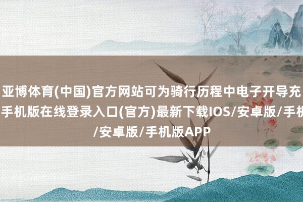 亚博体育(中国)官方网站可为骑行历程中电子开导充电-亚搏手机版在线登录入口(官方)最新下载IOS/安卓版/手机版APP