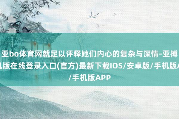 亚bo体育网就足以评释她们内心的复杂与深情-亚搏手机版在线登录入口(官方)最新下载IOS/安卓版/手机版APP