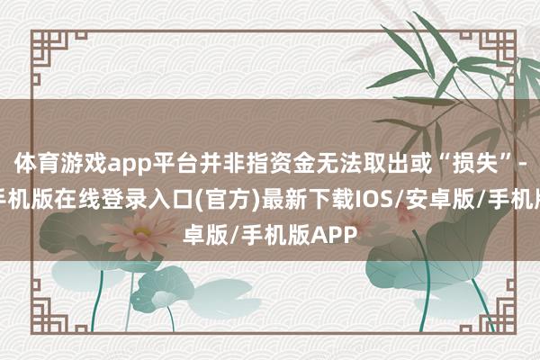 体育游戏app平台并非指资金无法取出或“损失”-亚搏手机版在线登录入口(官方)最新下载IOS/安卓版/手机版APP
