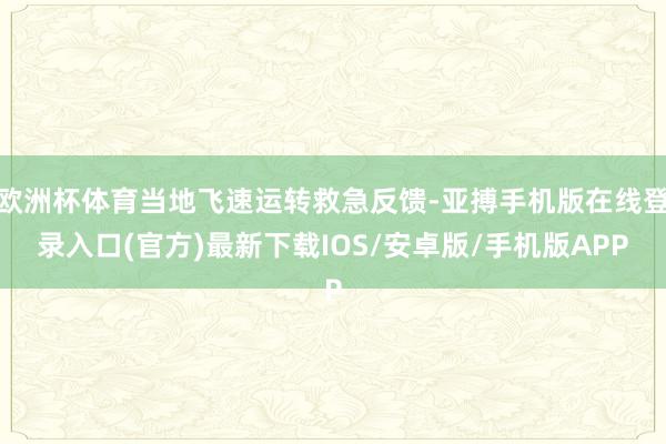 欧洲杯体育当地飞速运转救急反馈-亚搏手机版在线登录入口(官方)最新下载IOS/安卓版/手机版APP