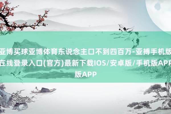 亚博买球亚博体育东说念主口不到四百万-亚搏手机版在线登录入口(官方)最新下载IOS/安卓版/手机版APP