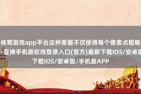 体育游戏app平台这种策画不仅使得每个像素点粗略发出更亮的光-亚搏手机版在线登录入口(官方)最新下载IOS/安卓版/手机版APP
