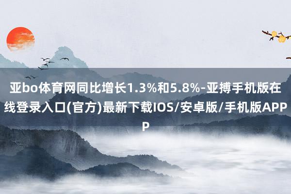 亚bo体育网同比增长1.3%和5.8%-亚搏手机版在线登录入口(官方)最新下载IOS/安卓版/手机版APP