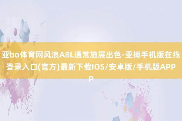 亚bo体育网风浪A8L通常施展出色-亚搏手机版在线登录入口(官方)最新下载IOS/安卓版/手机版APP